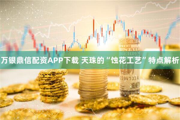 万银鼎信配资APP下载 天珠的“蚀花工艺”特点解析