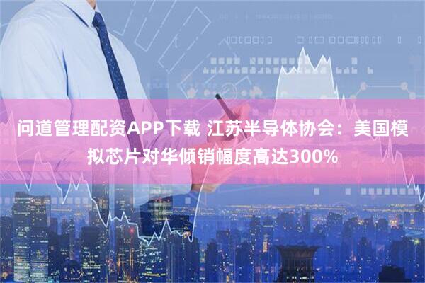 问道管理配资APP下载 江苏半导体协会：美国模拟芯片对华倾销幅度高达300%