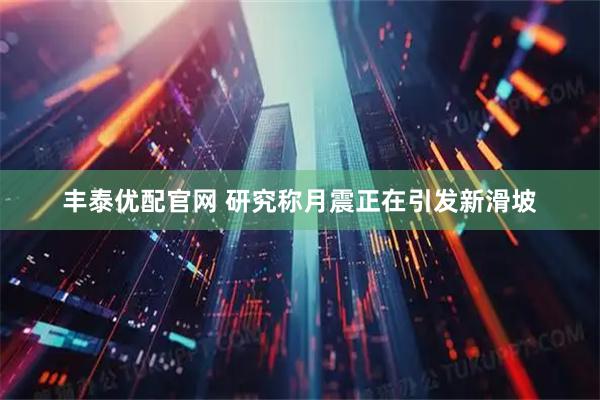 丰泰优配官网 研究称月震正在引发新滑坡