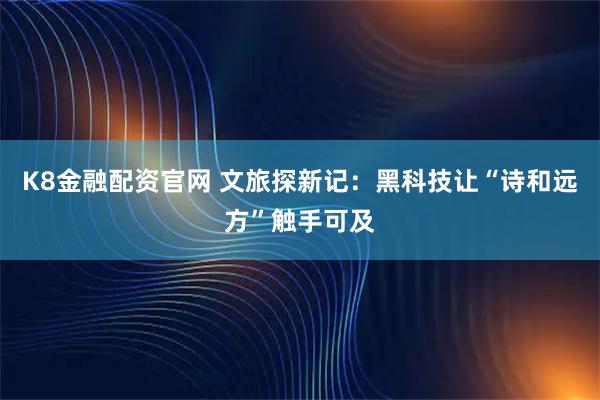 K8金融配资官网 文旅探新记：黑科技让“诗和远方”触手可及