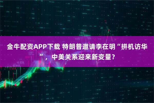 金牛配资APP下载 特朗普邀请李在明“拼机访华”，中美关系迎来新变量？