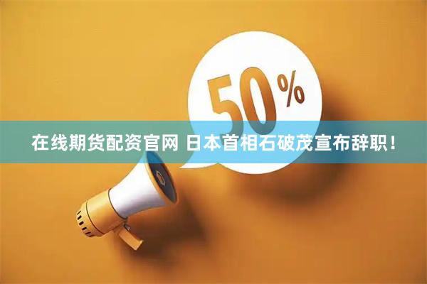 在线期货配资官网 日本首相石破茂宣布辞职！