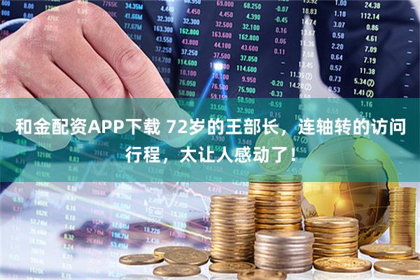 和金配资APP下载 72岁的王部长，连轴转的访问行程，太让人感动了！