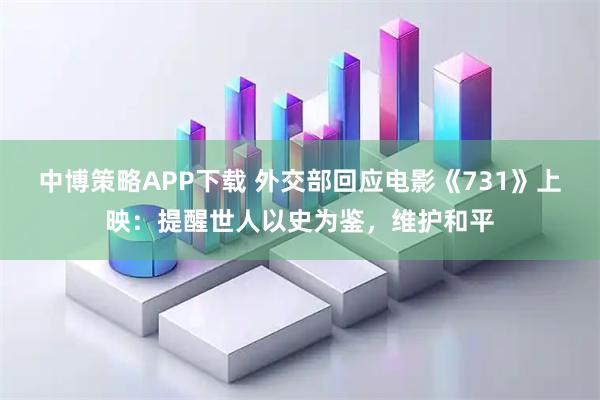 中博策略APP下载 外交部回应电影《731》上映：提醒世人以史为鉴，维护和平