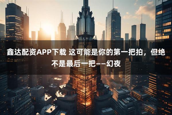 鑫达配资APP下载 这可能是你的第一把拍，但绝不是最后一把——幻夜