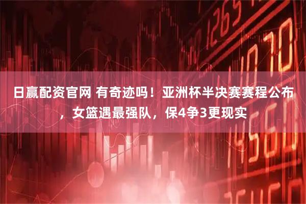 日赢配资官网 有奇迹吗！亚洲杯半决赛赛程公布，女篮遇最强队，保4争3更现实