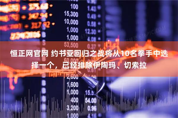 恒正网官网 约书亚回归之战将从10名拳手中选择一个，已经排除伊陶玛、切索拉
