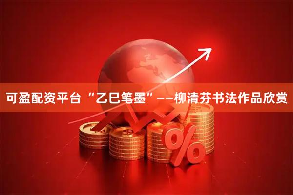 可盈配资平台 “乙巳笔墨”——柳清芬书法作品欣赏