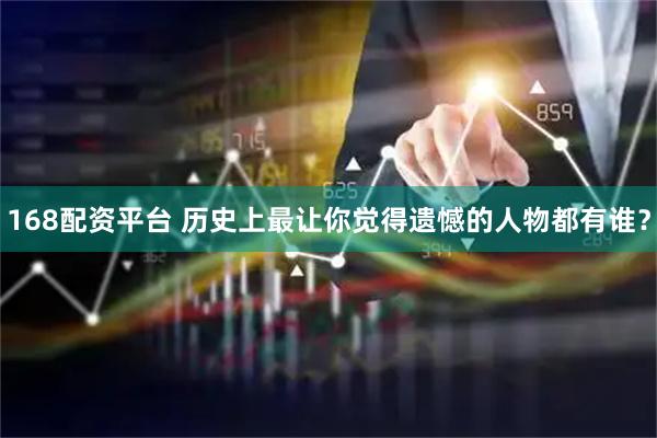 168配资平台 历史上最让你觉得遗憾的人物都有谁？