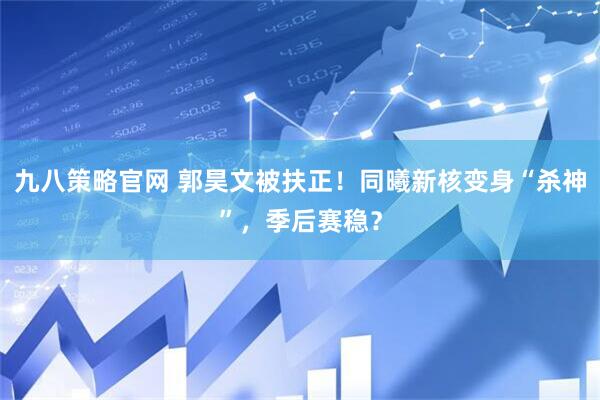 九八策略官网 郭昊文被扶正！同曦新核变身“杀神”，季后赛稳？