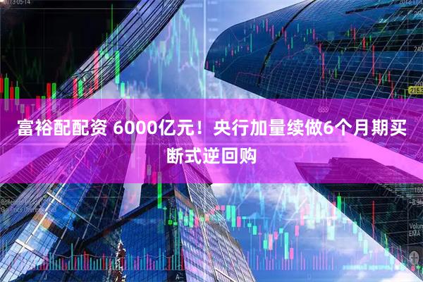 富裕配配资 6000亿元！央行加量续做6个月期买断式逆回购