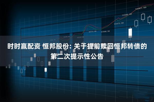 时时赢配资 恒邦股份: 关于提前赎回恒邦转债的第二次提示性公告