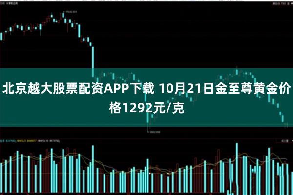 北京越大股票配资APP下载 10月21日金至尊黄金价格1292元/克
