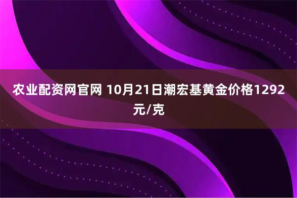 农业配资网官网 10月21日潮宏基黄金价格1292元/克