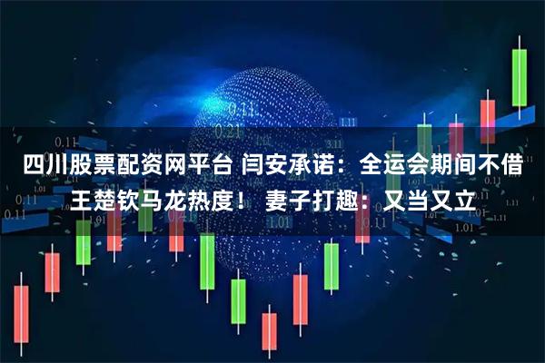 四川股票配资网平台 闫安承诺：全运会期间不借王楚钦马龙热度！ 妻子打趣：又当又立