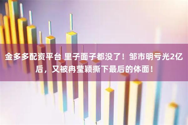 金多多配资平台 里子面子都没了！邹市明亏光2亿后，又被冉莹颖撕下最后的体面！