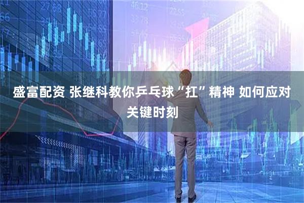 盛富配资 张继科教你乒乓球“扛”精神 如何应对关键时刻