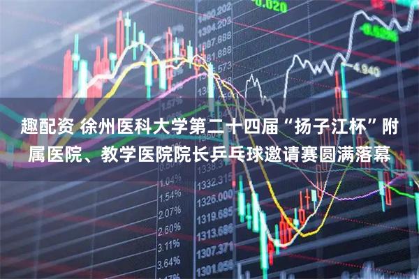 趣配资 徐州医科大学第二十四届“扬子江杯”附属医院、教学医院院长乒乓球邀请赛圆满落幕