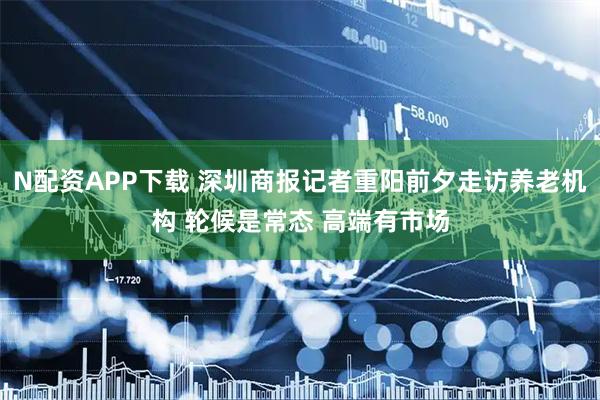 N配资APP下载 深圳商报记者重阳前夕走访养老机构 轮候是常态 高端有市场