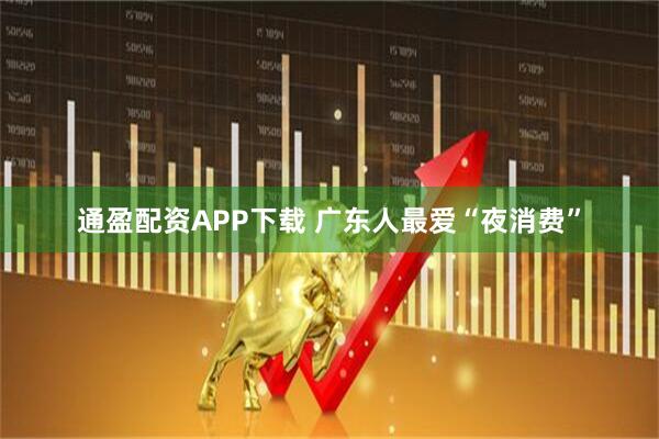 通盈配资APP下载 广东人最爱“夜消费”