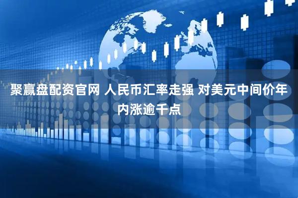 聚赢盘配资官网 人民币汇率走强 对美元中间价年内涨逾千点