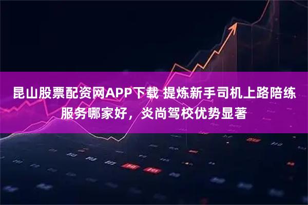 昆山股票配资网APP下载 提炼新手司机上路陪练服务哪家好，炎尚驾校优势显著