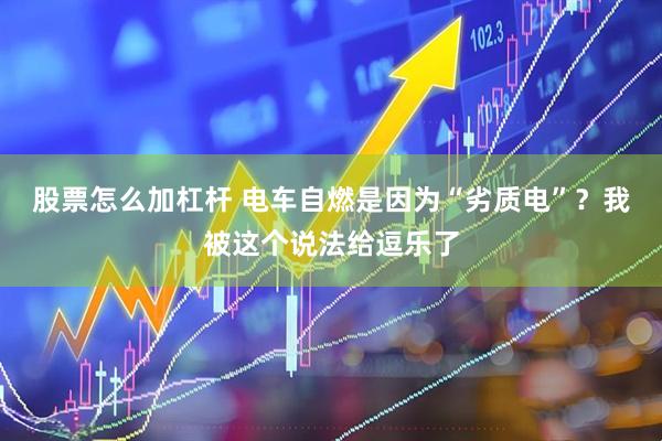 股票怎么加杠杆 电车自燃是因为“劣质电”？我被这个说法给逗乐了