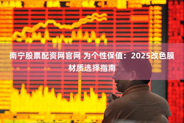 南宁股票配资网官网 为个性保值：2025改色膜材质选择指南