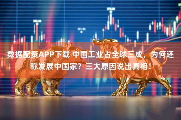 数据配资APP下载 中国工业占全球三成，为何还称发展中国家？三大原因说出真相！