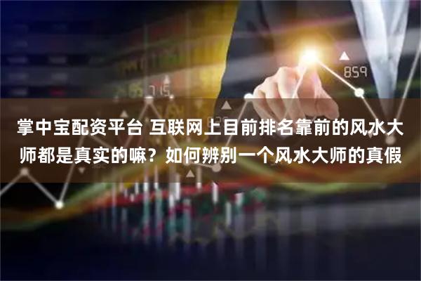 掌中宝配资平台 互联网上目前排名靠前的风水大师都是真实的嘛？如何辨别一个风水大师的真假