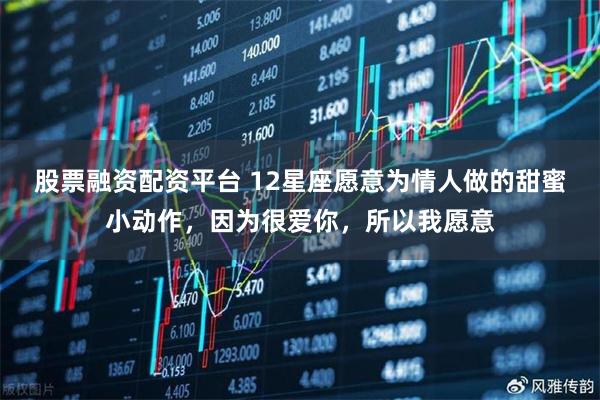 股票融资配资平台 12星座愿意为情人做的甜蜜小动作，因为很爱你，所以我愿意