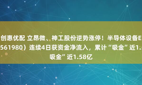 创惠优配 立昂微、神工股份逆势涨停！半导体设备ETF（561980）连续4日获资金净流入，累计“吸金”近1.58亿