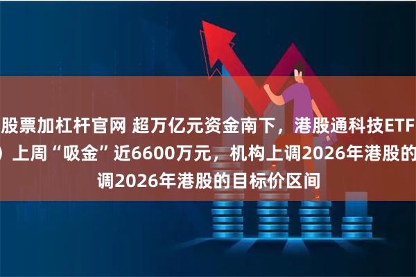 股票加杠杆官网 超万亿元资金南下，港股通科技ETF（513860）上周“吸金”近6600万元，机构上调2026年港股的目标价区间