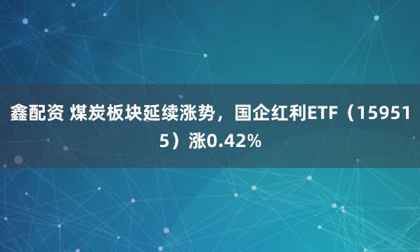 鑫配资 煤炭板块延续涨势，国企红利ETF（159515）涨0.42%