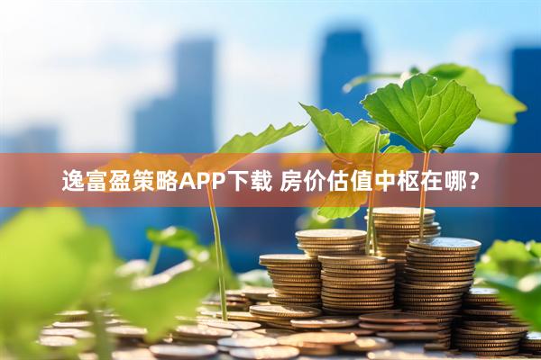 逸富盈策略APP下载 房价估值中枢在哪？