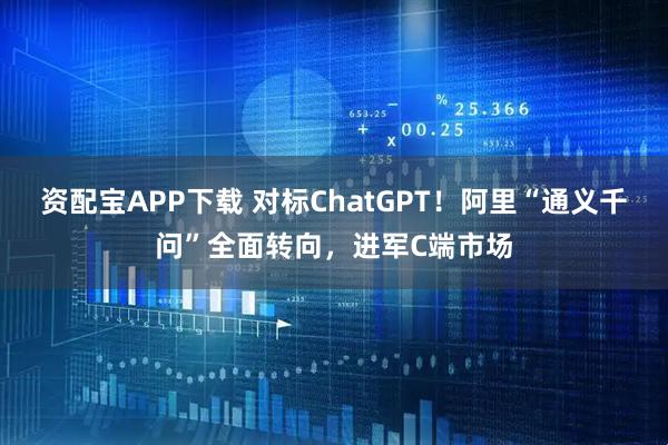 资配宝APP下载 对标ChatGPT！阿里“通义千问”全面转向，进军C端市场