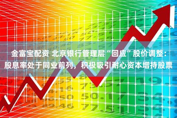 金富宝配资 北京银行管理层“回应”股价调整：股息率处于同业前列，积极吸引耐心资本增持股票