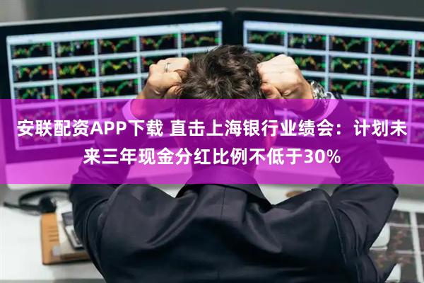 安联配资APP下载 直击上海银行业绩会：计划未来三年现金分红比例不低于30%