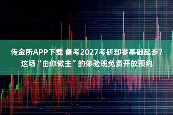 传金所APP下载 备考2027考研却零基础起步？这场“由你做主”的体验班免费开放预约