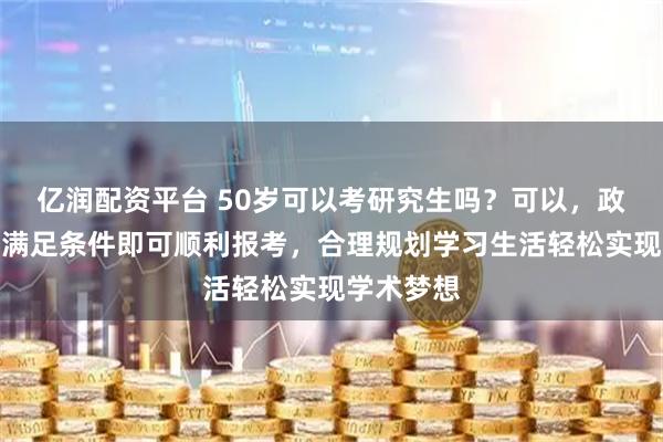 亿润配资平台 50岁可以考研究生吗？可以，政策允许，满足条件即可顺利报考，合理规划学习生活轻松实现学术梦想