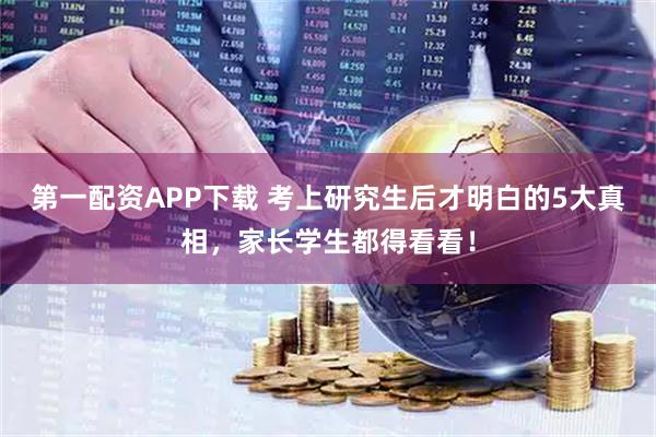 第一配资APP下载 考上研究生后才明白的5大真相，家长学生都得看看！
