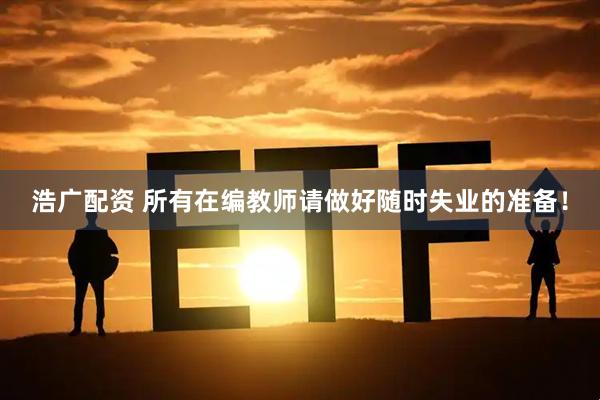 浩广配资 所有在编教师请做好随时失业的准备！