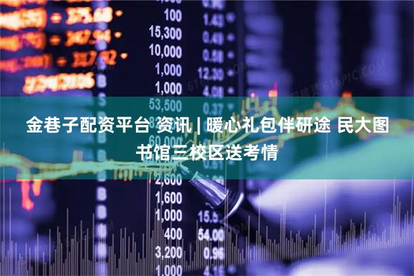 金巷子配资平台 资讯 | 暖心礼包伴研途 民大图书馆三校区送考情