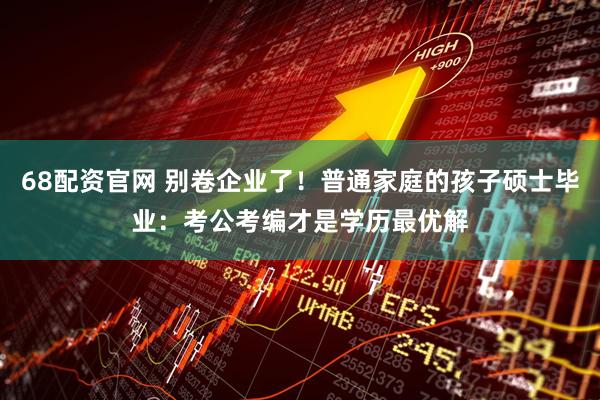 68配资官网 别卷企业了！普通家庭的孩子硕士毕业：考公考编才是学历最优解