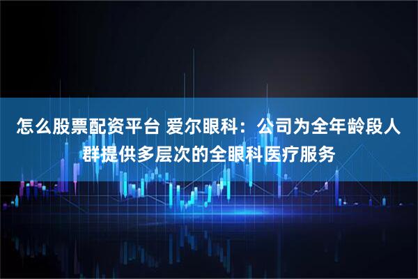怎么股票配资平台 爱尔眼科:公司为全年龄段人群提供多层次的全眼科医疗服务