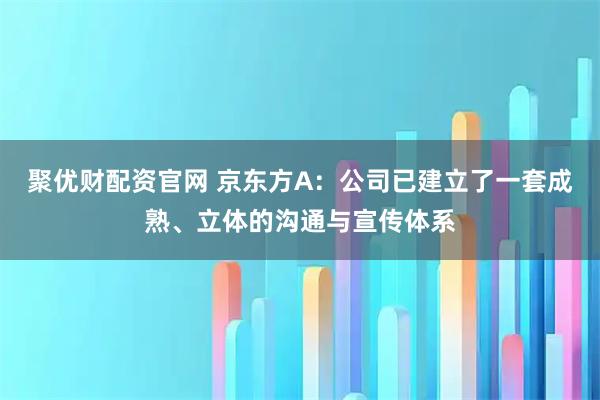 聚优财配资官网 京东方A：公司已建立了一套成熟、立体的沟通与宣传体系