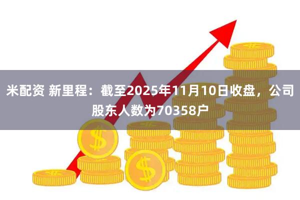 米配资 新里程：截至2025年11月10日收盘，公司股东人数为70358户