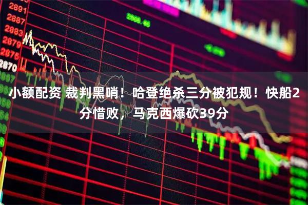 小额配资 裁判黑哨！哈登绝杀三分被犯规！快船2分惜败，马克西爆砍39分
