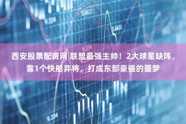西安股票配资网 联盟最强主帅！2大球星缺阵，靠1个快船弃将，打成东部豪强的噩梦