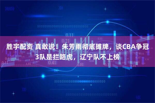 胜宇配资 真敢说！朱芳雨彻底摊牌，谈CBA争冠3队是拦路虎，辽宁队不上榜